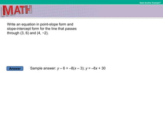 Answer
Need Another Example?
Write an equation in point-slope form and
slope-intercept form for the line that passes
through (3, 6) and (4, −2).
Sample answer: y – 6 = –8(x – 3); y = –8x + 30
 