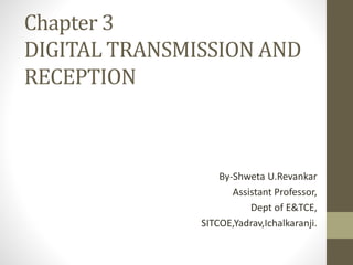 Chapter 3
DIGITAL TRANSMISSION AND
RECEPTION
By-Shweta U.Revankar
Assistant Professor,
Dept of E&TCE,
SITCOE,Yadrav,Ichalkaranji.
 