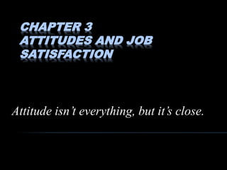 CHAPTER 3
ATTITUDES AND JOB
SATISFACTION
Attitude isn’t everything, but it’s close.
 