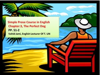 Simple Prose Course in English
Chapter:3, The Perfect Dog
PP. 51-2
Vahid Jami, English Lecturer Of T. UN
 