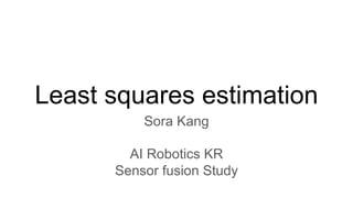Least squares estimation
Sora Kang
AI Robotics KR
Sensor fusion Study
 