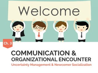 ORGANIZATIONAL ENCOUNTER
COMMUNICATION &
Ch.	3
Uncertainty Management & Newcomer Socialization
 