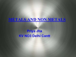 METALS AND NON METALS
Priya Jha
KV NO3 Delhi Cantt
 