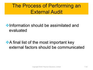 The Process of Performing an
External Audit
Information should be assimilated and
evaluated
A final list of the most important key
external factors should be communicated
Copyright ©2017 Pearson Education, Limited 7-10
 