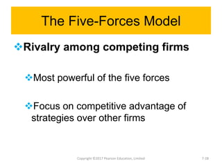 The Five-Forces Model
Rivalry among competing firms
Most powerful of the five forces
Focus on competitive advantage of
strategies over other firms
Copyright ©2017 Pearson Education, Limited 7-28
 