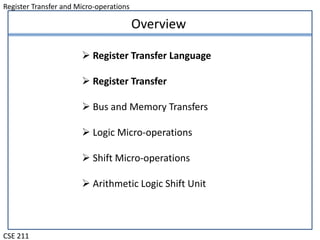 Register Transfer and Micro-operations
CSE 211
Overview
 Register Transfer Language
 Register Transfer
 Bus and Memory Transfers
 Logic Micro-operations
 Shift Micro-operations
 Arithmetic Logic Shift Unit
 