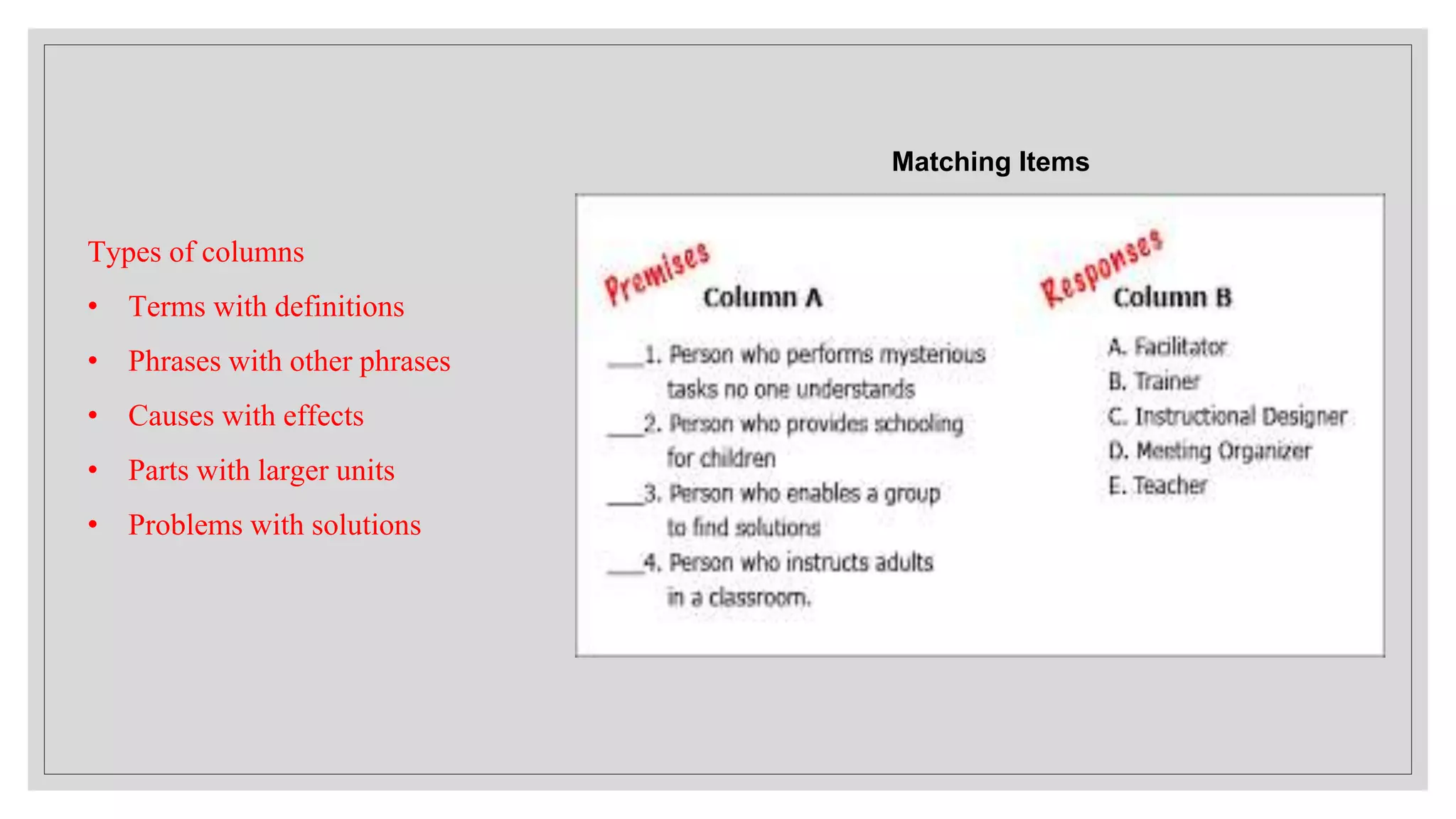Matching Items
Types of columns
• Terms with definitions
• Phrases with other phrases
• Causes with effects
• Parts with larger units
• Problems with solutions
 