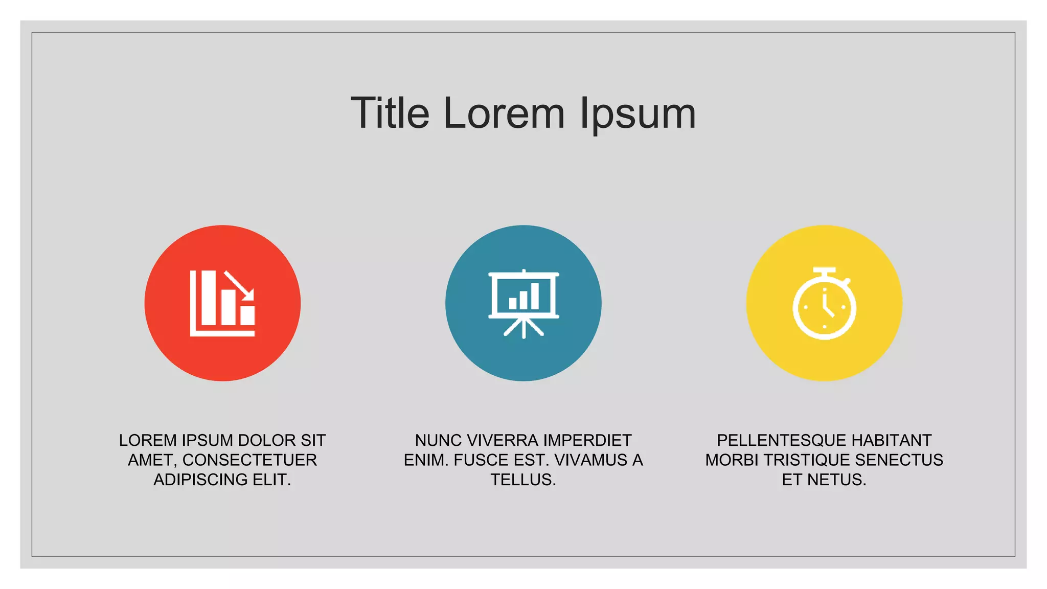 Title Lorem Ipsum
LOREM IPSUM DOLOR SIT
AMET, CONSECTETUER
ADIPISCING ELIT.
NUNC VIVERRA IMPERDIET
ENIM. FUSCE EST. VIVAMUS A
TELLUS.
PELLENTESQUE HABITANT
MORBI TRISTIQUE SENECTUS
ET NETUS.
 