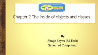 Chapter 2 The inside of objects and classes
By
Sirage Zeynu (M.Tech)
School of Computing
 