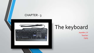 The keyboard
Jayadev.J.V
Teacher
TSPS
CHAPTER - 3
 