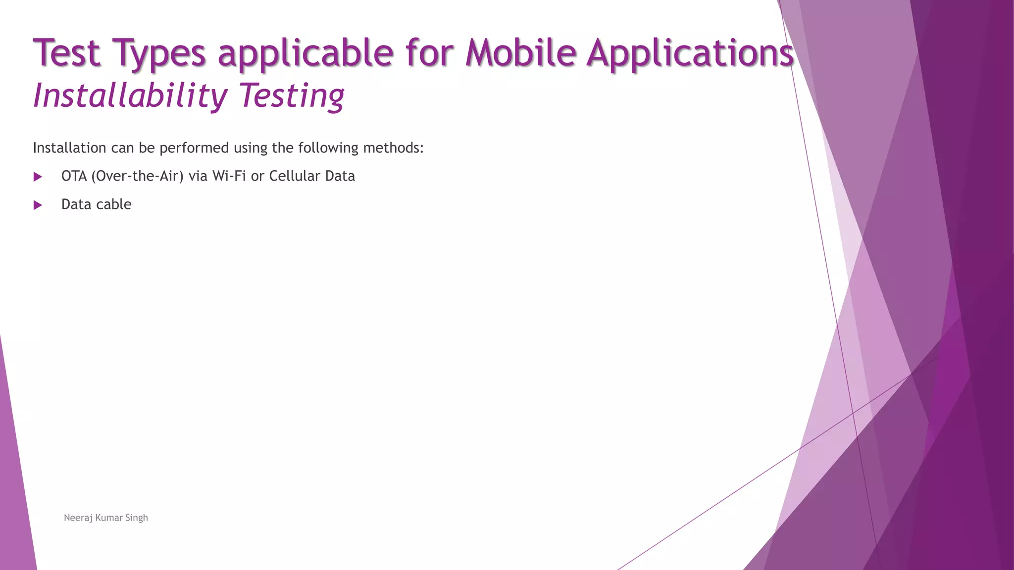 Test Types applicable for Mobile Applications
Installability Testing
Installation can be performed using the following methods:
 OTA (Over-the-Air) via Wi-Fi or Cellular Data
 Data cable
Neeraj Kumar Singh
 
