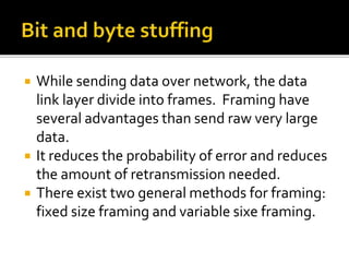  While sending data over network, the data
link layer divide into frames. Framing have
several advantages than send raw very large
data.
 It reduces the probability of error and reduces
the amount of retransmission needed.
 There exist two general methods for framing:
fixed size framing and variable sixe framing.
 
