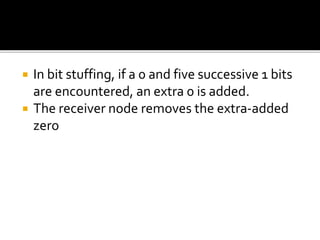  In bit stuffing, if a 0 and five successive 1 bits
are encountered, an extra 0 is added.
 The receiver node removes the extra-added
zero
 