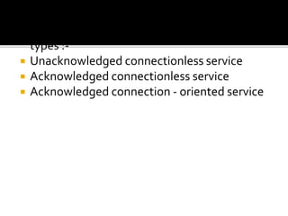 The types of services provided can be of three
types :-
 Unacknowledged connectionless service
 Acknowledged connectionless service
 Acknowledged connection - oriented service
 