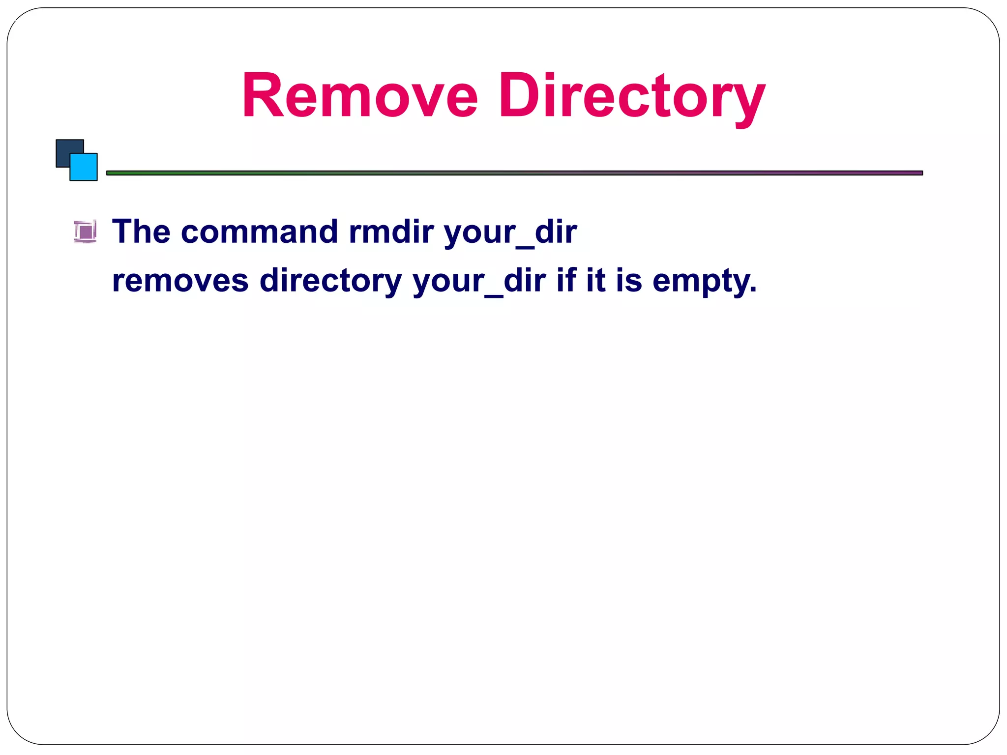 Remove Directory
Introduction to Linux
The command rmdir your_dir
removes directory your_dir if it is empty.
 