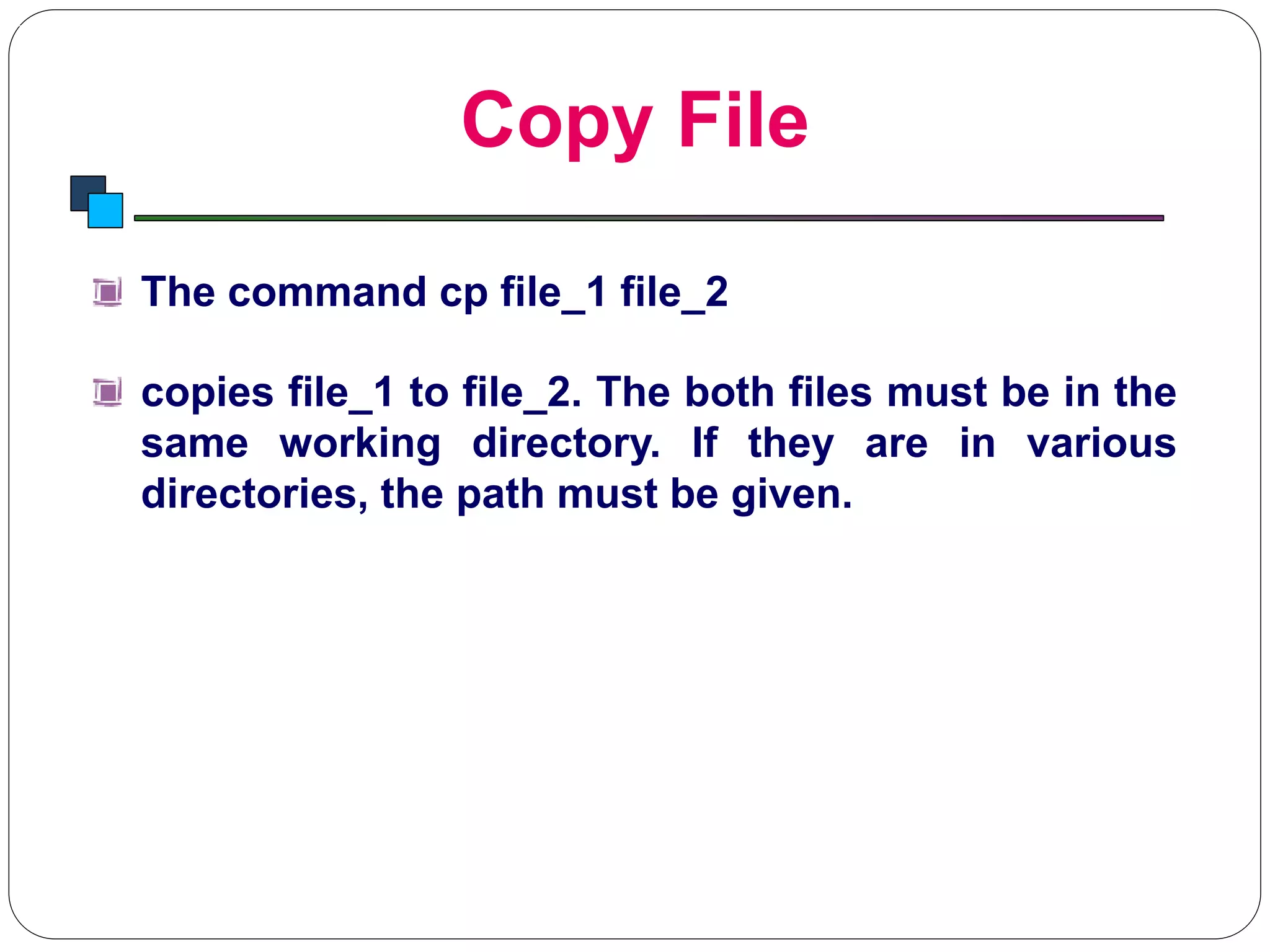 Copy File
Introduction to Linux
The command cp file_1 file_2
copies file_1 to file_2. The both files must be in the
same working directory. If they are in various
directories, the path must be given.
 