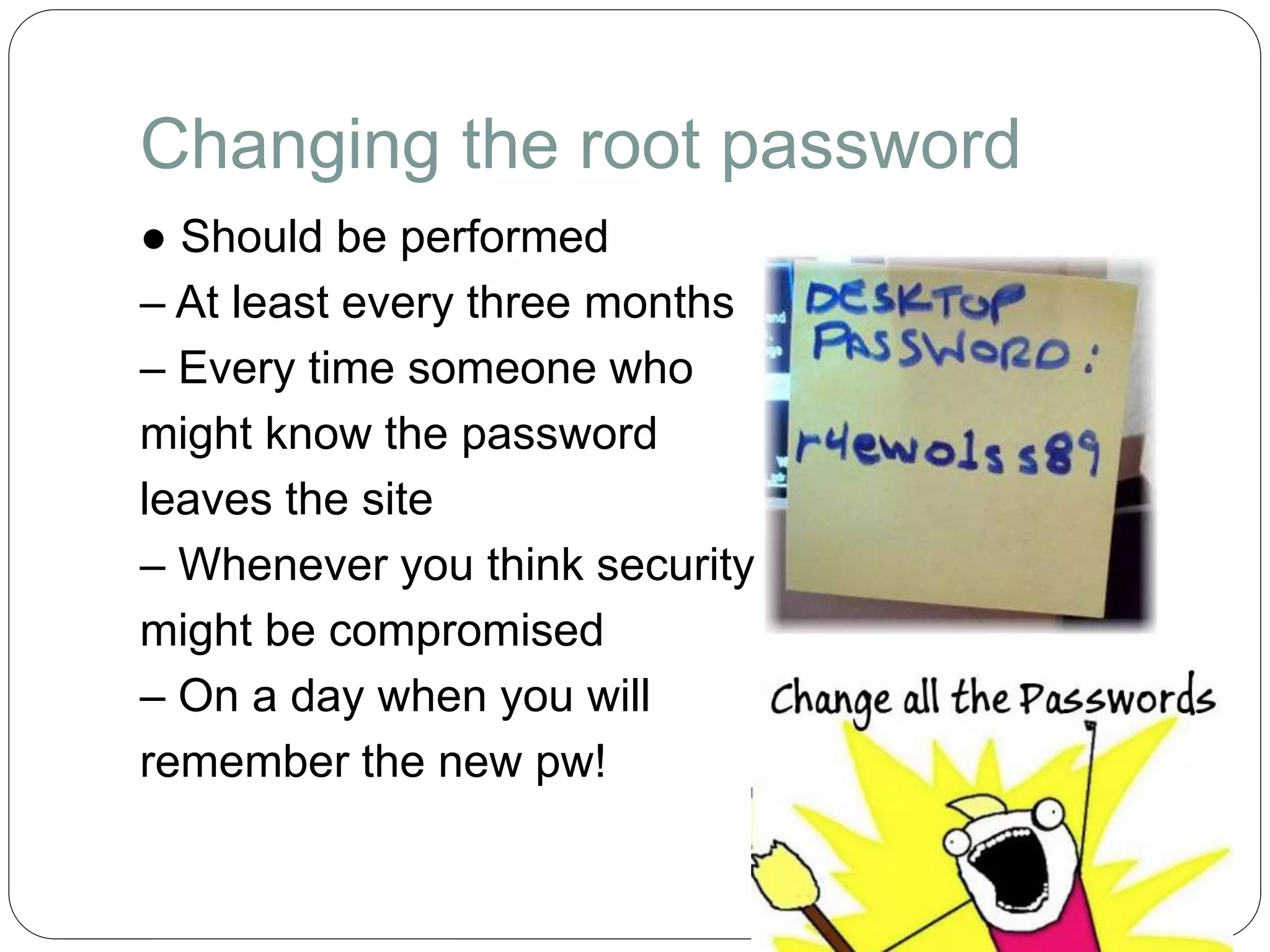 Changing the root password
● Should be performed
– At least every three months
– Every time someone who
might know the password
leaves the site
– Whenever you think security
might be compromised
– On a day when you will
remember the new pw!
 
