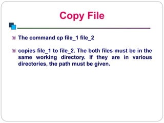 Copy File
Introduction to Linux
The command cp file_1 file_2
copies file_1 to file_2. The both files must be in the
same working directory. If they are in various
directories, the path must be given.
 