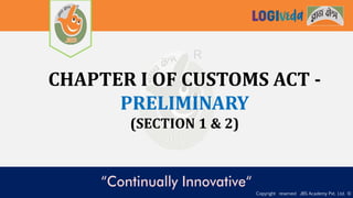 Copyright reserved JBS Academy Pvt. Ltd. ©
CHAPTER I OF CUSTOMS ACT -
PRELIMINARY
(SECTION 1 & 2)
 