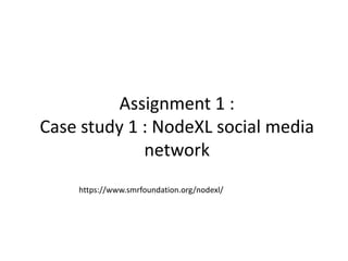Assignment 1 :
Case study 1 : NodeXL social media
network
https://www.smrfoundation.org/nodexl/
 