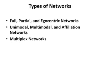 Types of Networks
• Full, Partial, and Egocentric Networks
• Unimodal, Multimodal, and Affiliation
Networks
• Multiplex Networks
 