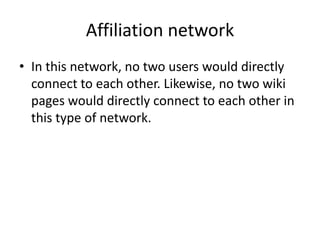 • In this network, no two users would directly
connect to each other. Likewise, no two wiki
pages would directly connect to each other in
this type of network.
Affiliation network
 