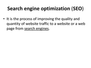 Search engine optimization (SEO)
• It is the process of improving the quality and
quantity of website traffic to a website or a web
page from search engines.
 