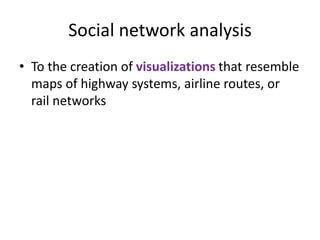 • To the creation of visualizations that resemble
maps of highway systems, airline routes, or
rail networks
Social network analysis
 
