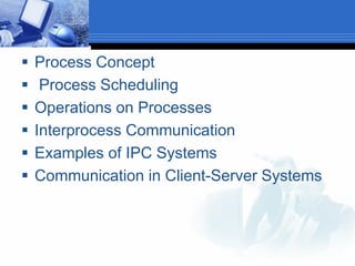  Process Concept
 Process Scheduling
 Operations on Processes
 Interprocess Communication
 Examples of IPC Systems
 Communication in Client-Server Systems
 