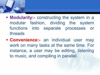  Modularity:- constructing the system in a
modular fashion, dividing the system
functions into separate processes or
threads
 Convenience:- an individual user may
work on many tasks at the same time. For
instance, a user may be editing, listening
to music, and compiling in parallel.
 