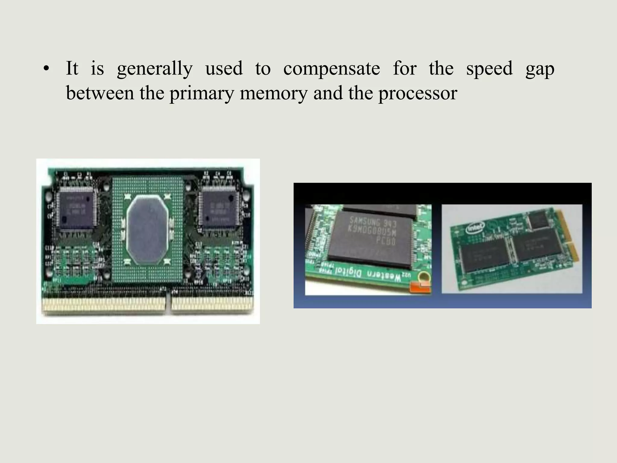 • It is generally used to compensate for the speed gap
between the primary memory and the processor
 