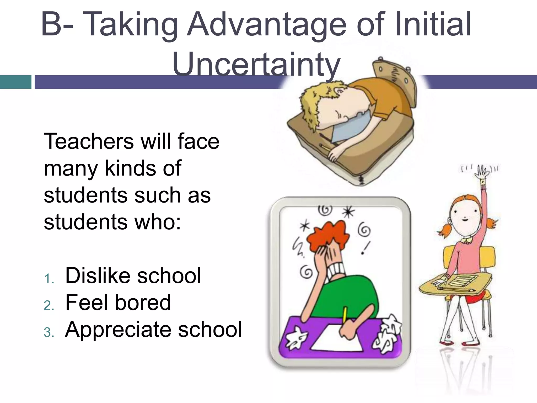 Teachers will face
many kinds of
students such as
students who:
1. Dislike school
2. Feel bored
3. Appreciate school
B- Taking Advantage of Initial
Uncertainty
 
