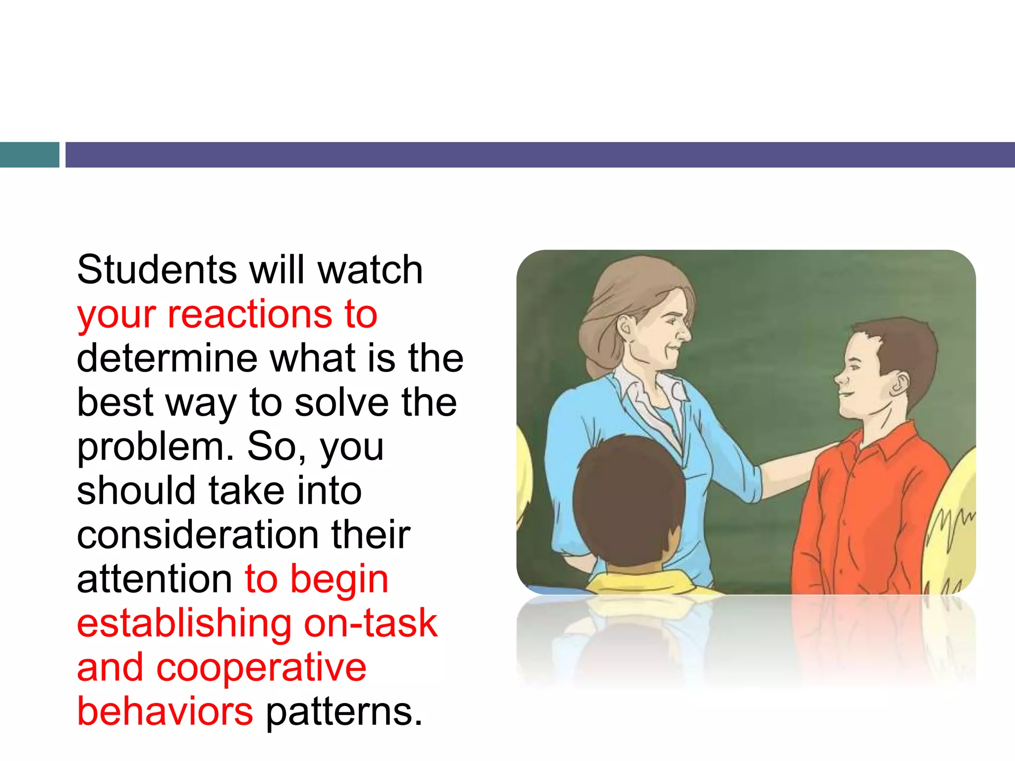 Students will watch
your reactions to
determine what is the
best way to solve the
problem. So, you
should take into
consideration their
attention to begin
establishing on-task
and cooperative
behaviors patterns.
 