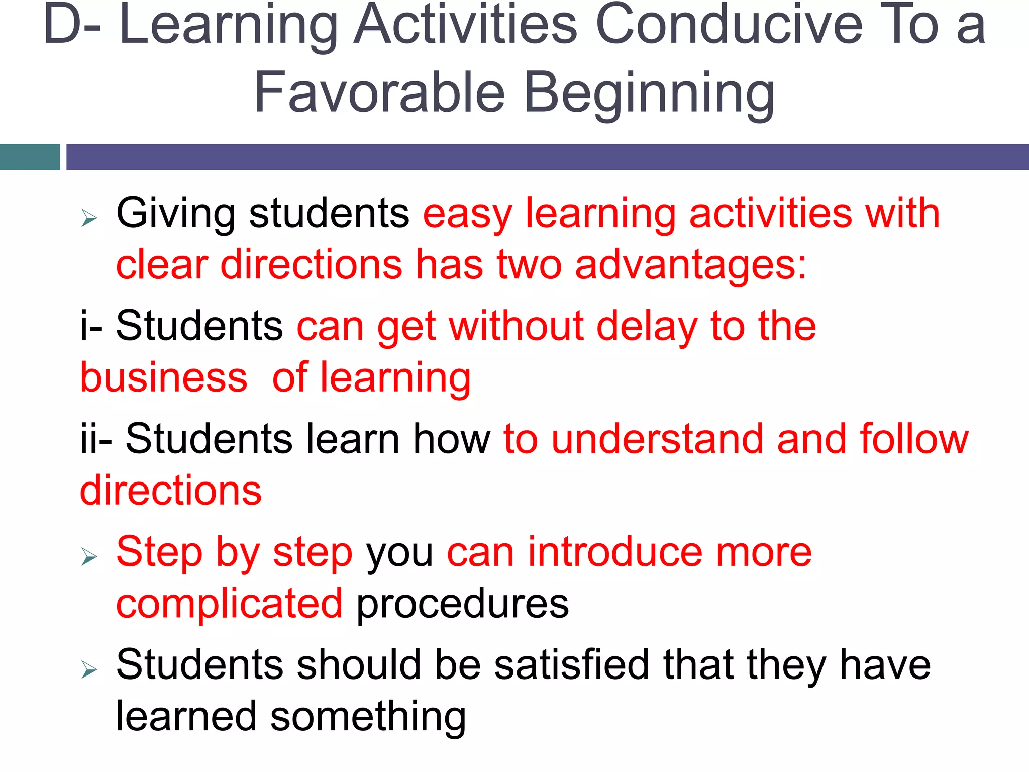 D- Learning Activities Conducive To a
Favorable Beginning
 Giving students easy learning activities with
clear directions has two advantages:
i- Students can get without delay to the
business of learning
ii- Students learn how to understand and follow
directions
 Step by step you can introduce more
complicated procedures
 Students should be satisfied that they have
learned something
 