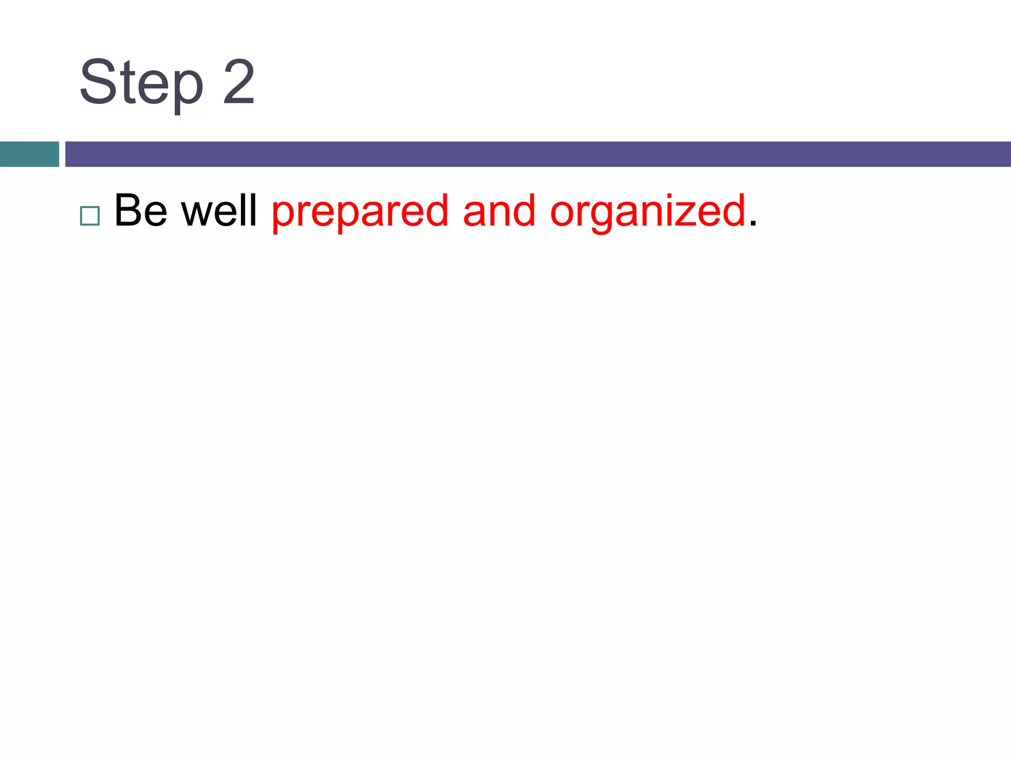 Step 2
 Be well prepared and organized.
 