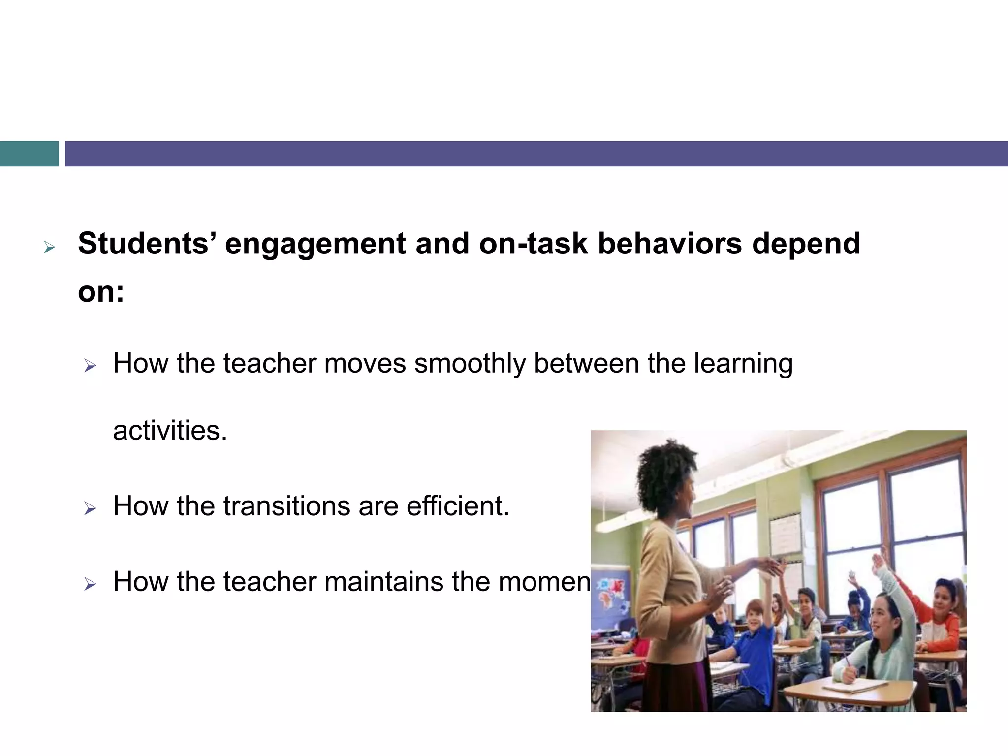  Students’ engagement and on-task behaviors depend
on:
 How the teacher moves smoothly between the learning
activities.
 How the transitions are efficient.
 How the teacher maintains the momentum.
 
