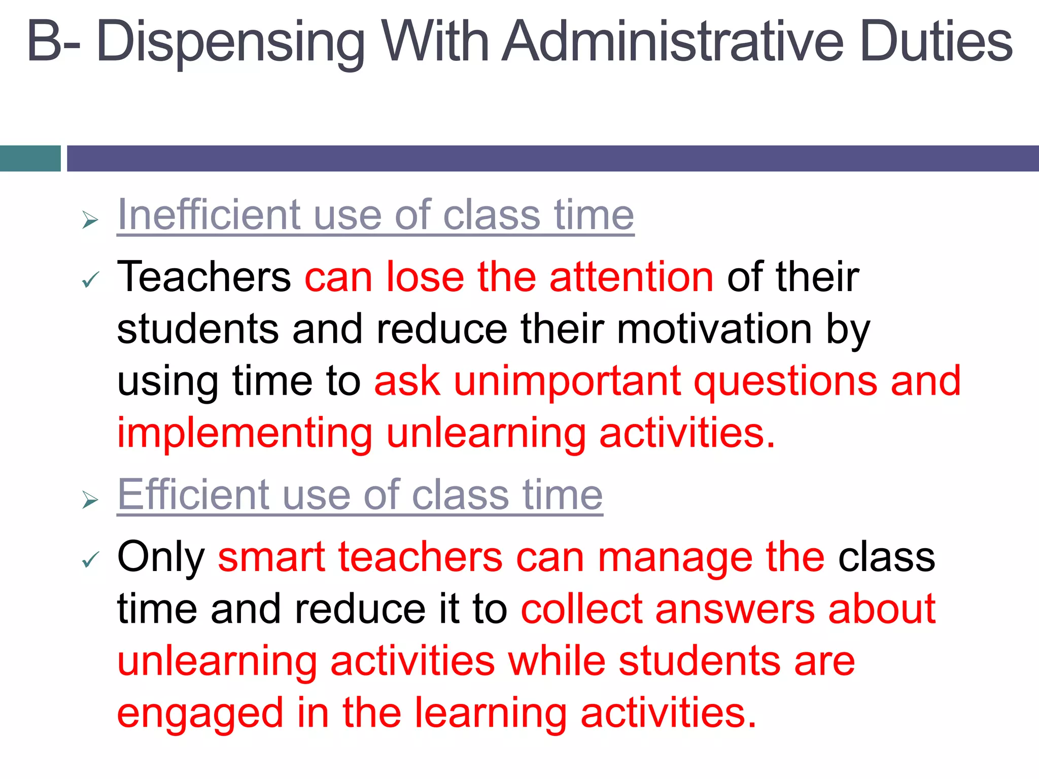  Inefficient use of class time
 Teachers can lose the attention of their
students and reduce their motivation by
using time to ask unimportant questions and
implementing unlearning activities.
 Efficient use of class time
 Only smart teachers can manage the class
time and reduce it to collect answers about
unlearning activities while students are
engaged in the learning activities.
B- Dispensing With Administrative Duties
 