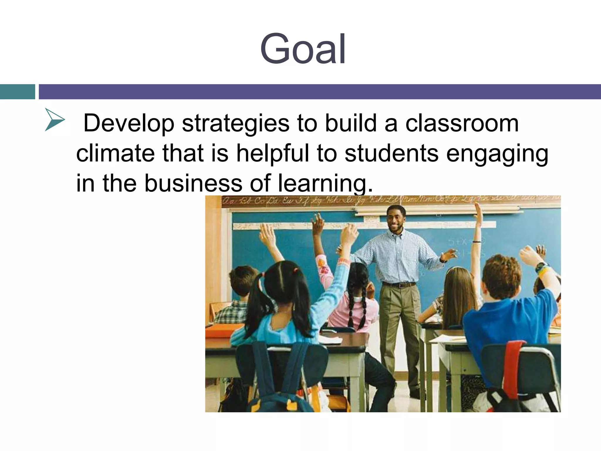 Goal
 Develop strategies to build a classroom
climate that is helpful to students engaging
in the business of learning.
 