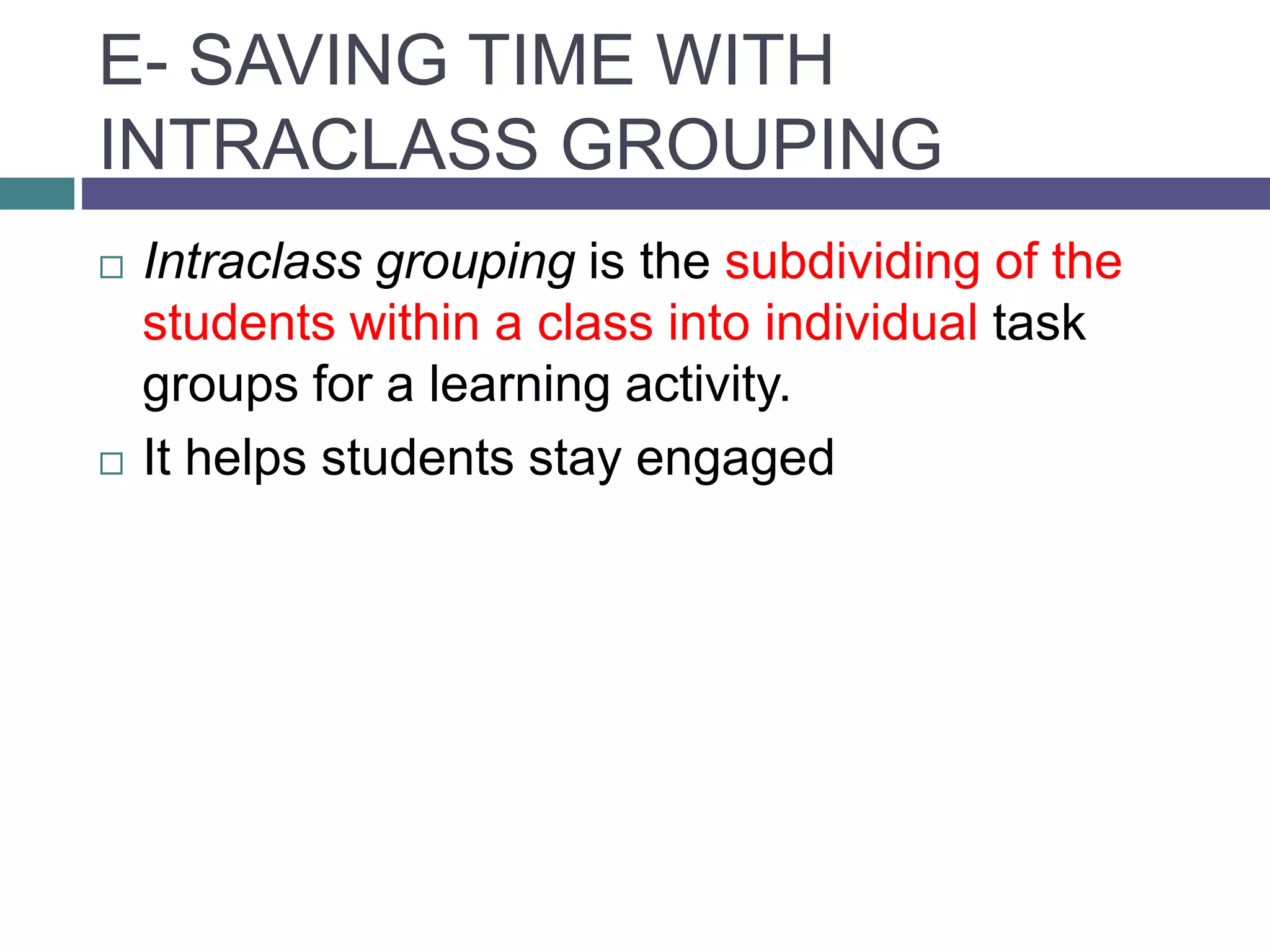 E- SAVING TIME WITH
INTRACLASS GROUPING
 Intraclass grouping is the subdividing of the
students within a class into individual task
groups for a learning activity.
 It helps students stay engaged
 