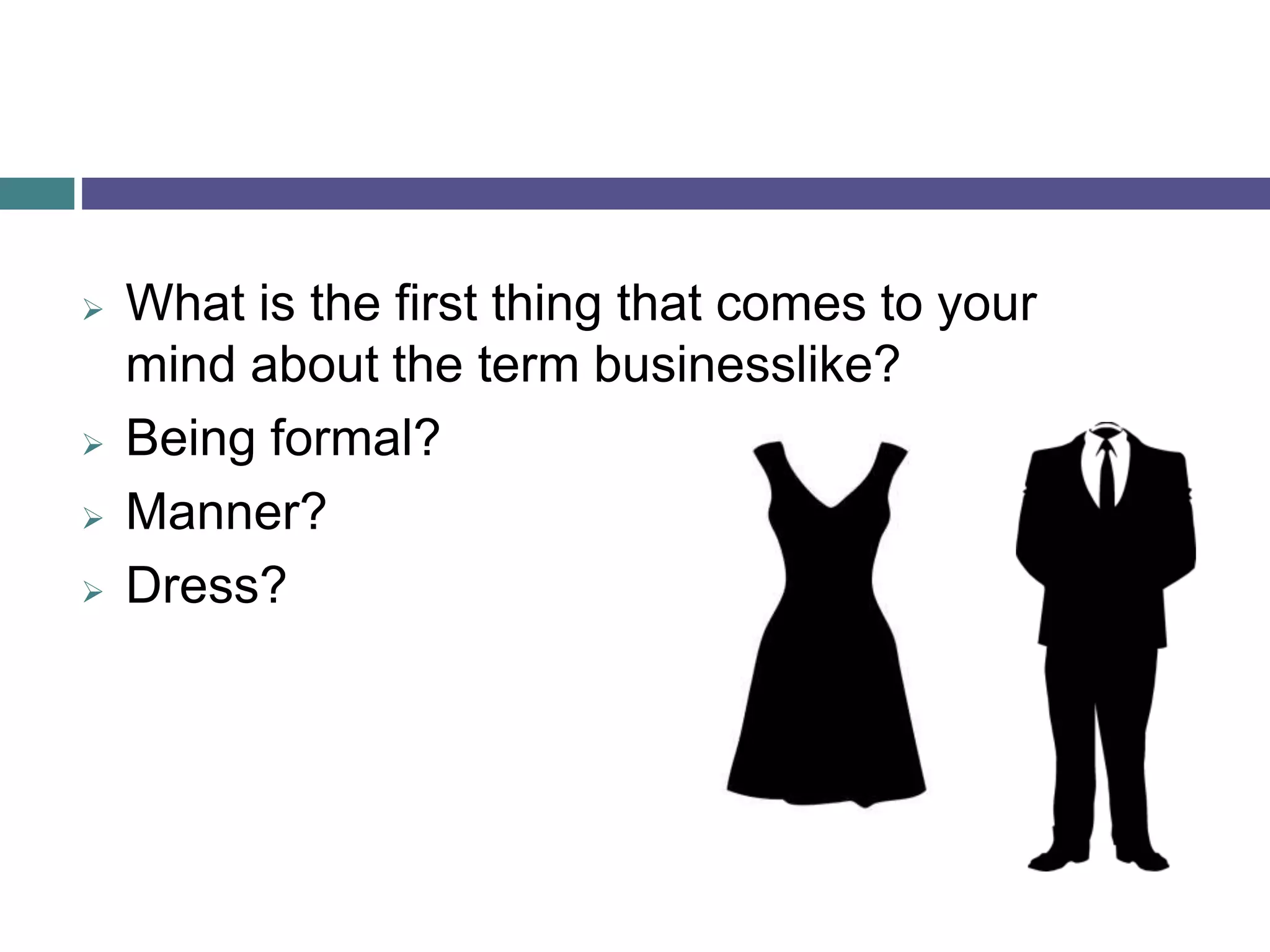  What is the first thing that comes to your
mind about the term businesslike?
 Being formal?
 Manner?
 Dress?
 
