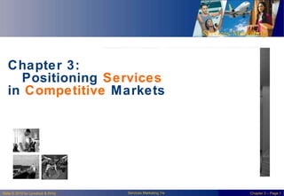 Services Marketing
Chapter 3:
Positioning Services
in Competitive Markets
Services Marketing 7/e
Slide © 2010 by Lovelock & Wirtz Chapter 3 – Page 1
 