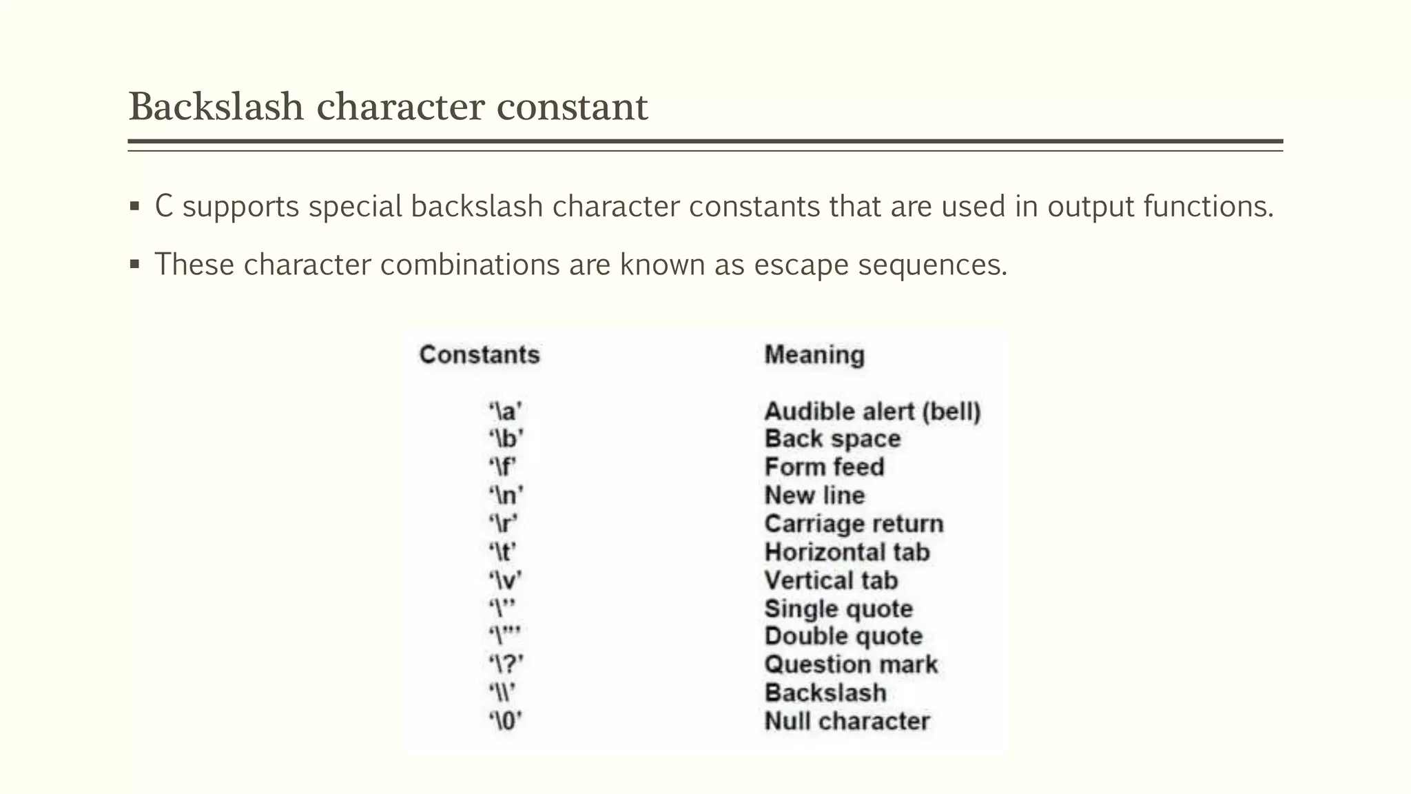 Backslash character constant
 C supports special backslash character constants that are used in output functions.
 These character combinations are known as escape sequences.
 
