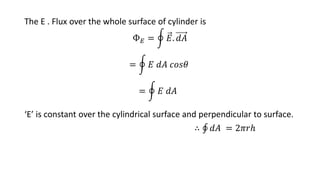 The E . Flux over the whole surface of cylinder is
Ф𝐸 = 𝐸. 𝑑𝐴
= 𝐸 𝑑𝐴 𝑐𝑜𝑠𝜃
= 𝐸 𝑑𝐴
‘E’ is constant over the cylindrical surface and perpendicular to surface.
∴ 𝑑𝐴 = 2𝜋𝑟ℎ
 