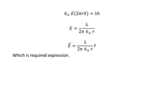 ∈𝑜 𝐸(2𝜋𝑟ℎ) = λℎ
𝐸 =
λ
2𝜋 ∈𝑜 𝑟
𝐸 =
λ
2𝜋 ∈𝑜 𝑟
𝑟
Which is required expression.
 