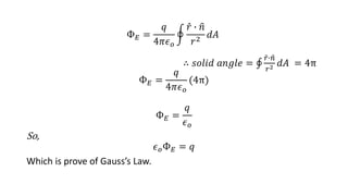 Ф𝐸 =
𝑞
4𝜋𝜖𝑜
𝑟 ∙ 𝑛
𝑟2
𝑑𝐴
∴ 𝑠𝑜𝑙𝑖𝑑 𝑎𝑛𝑔𝑙𝑒 =
𝑟∙𝑛
𝑟2 𝑑𝐴 = 4π
Ф𝐸 =
𝑞
4𝜋𝜖𝑜
(4π)
Ф𝐸 =
𝑞
𝜖𝑜
So,
𝜖𝑜Ф𝐸 = 𝑞
Which is prove of Gauss’s Law.
 