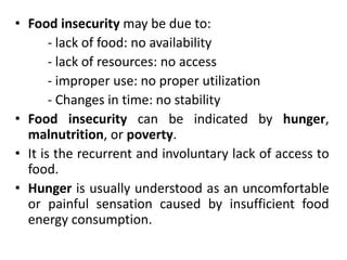 • Food insecurity may be due to:
- lack of food: no availability
- lack of resources: no access
- improper use: no proper ...
