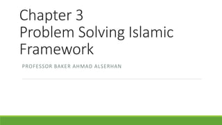 Chapter 3
Problem Solving Islamic
Framework
PROFESSOR BAKER AHMAD ALSERHAN
 