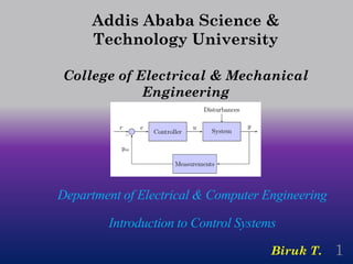 Department of Electrical & Computer Engineering
Introduction to Control Systems
Addis Ababa Science &
Technology University
College of Electrical & Mechanical
Engineering
Biruk T. 1
 