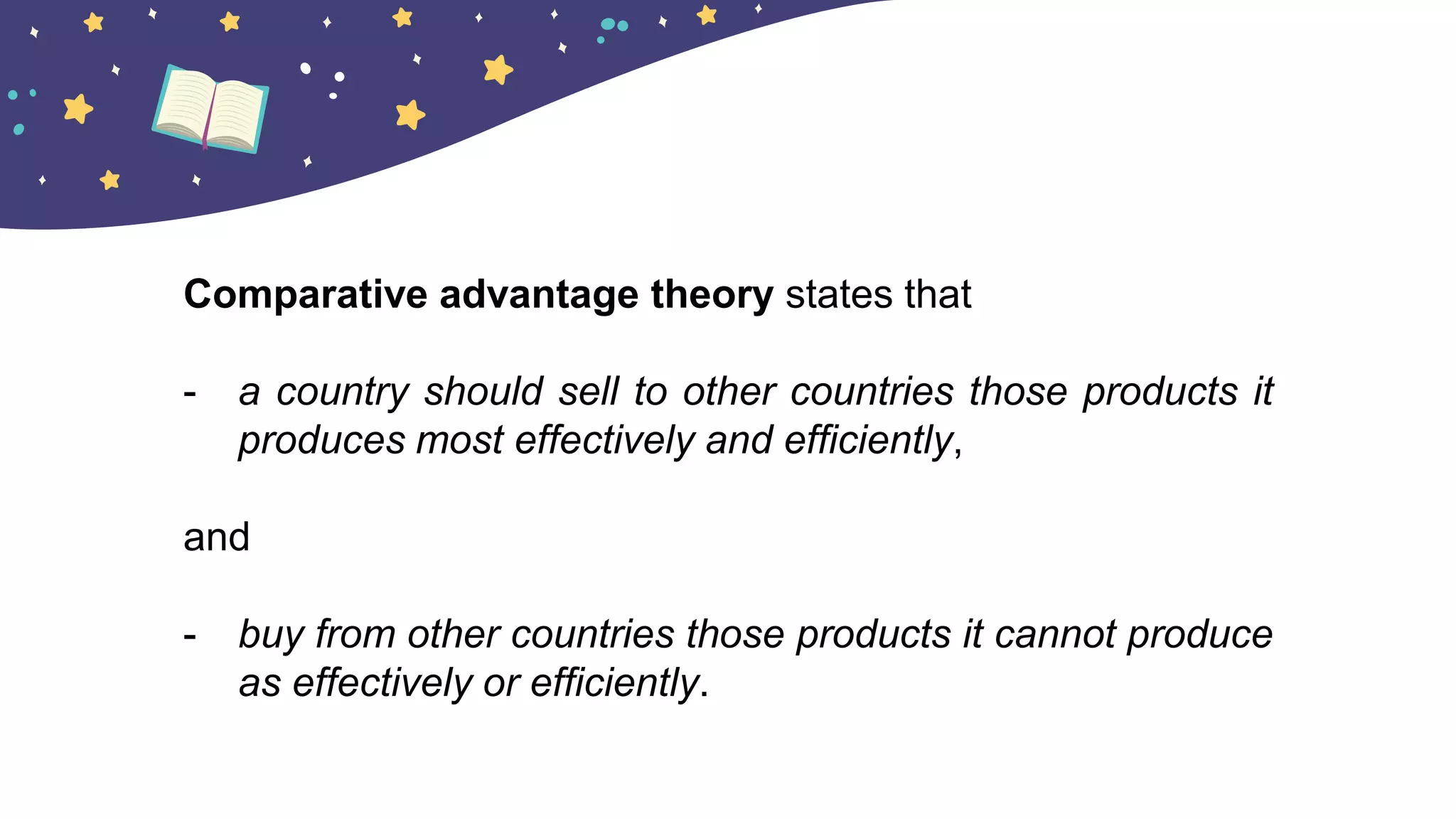 Comparative advantage theory states that
- a country should sell to other countries those products it
produces most effectively and efficiently,
and
- buy from other countries those products it cannot produce
as effectively or efficiently.
 