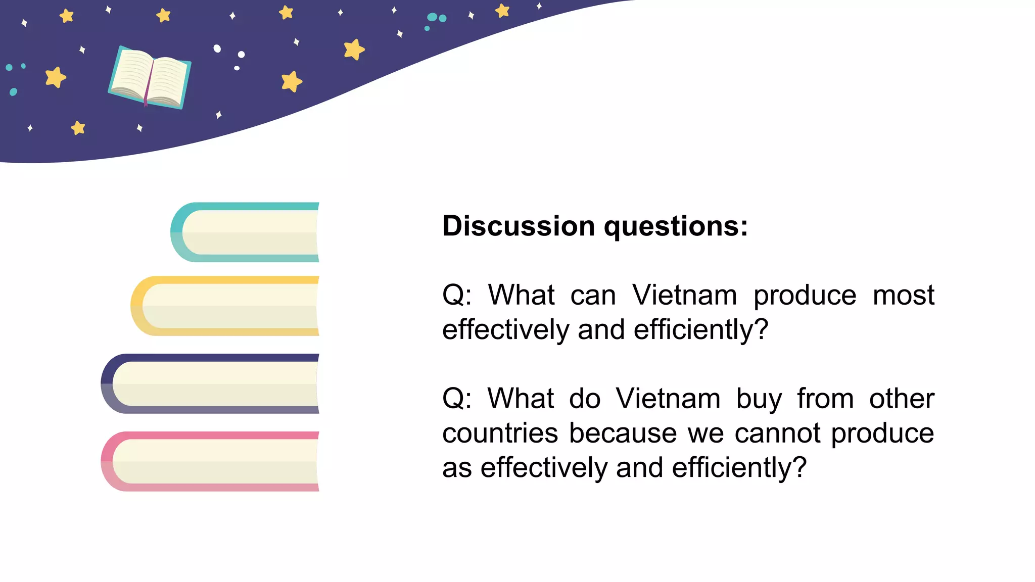 Discussion questions:
Q: What can Vietnam produce most
effectively and efficiently?
Q: What do Vietnam buy from other
countries because we cannot produce
as effectively and efficiently?
 
